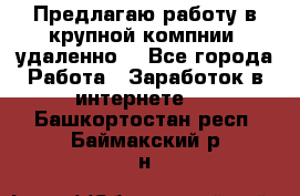 Предлагаю работу в крупной компнии (удаленно) - Все города Работа » Заработок в интернете   . Башкортостан респ.,Баймакский р-н